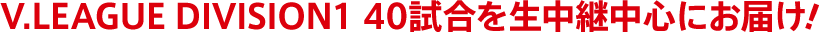 V.LEAGUE DIVISION1 40試合を生中継中心にお届け！