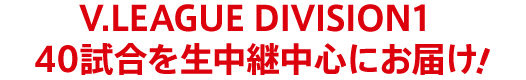 V.LEAGUE Division1 40試合を生中継中心にお届け！