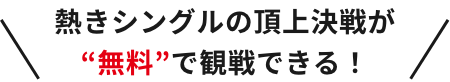 熱きシングルの頂上決戦が“無料”で観戦できる！