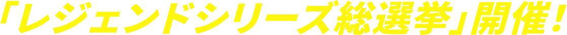 「レジェンドシリーズ総選挙」開催！
