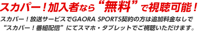 スカパー！放送サービスでスカパー！放送サービスでGAORA SPORTS契約の方は追加料金なしで“スカパー！番組配信”にてスマホ・タブレットでご視聴いただけます。